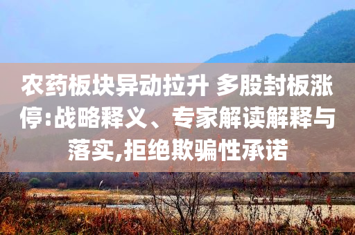 農(nóng)藥板塊異動拉升 多股封板漲停:戰(zhàn)略釋義、專家解讀解釋與落實,拒絕欺騙性承諾