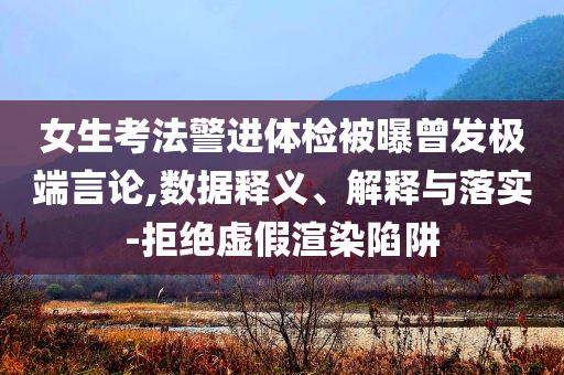 女生考法警進體檢被曝曾發(fā)極端言論,數(shù)據(jù)釋義、解釋與落實-拒絕虛假渲染陷阱