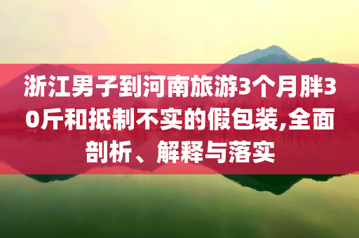 浙江男子到河南旅游3個月胖30斤和抵制不實(shí)的假包裝,全面剖析、解釋與落實(shí)