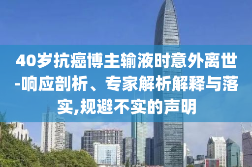 40歲抗癌博主輸液時意外離世-響應剖析、專家解析解釋與落實,規(guī)避不實的聲明