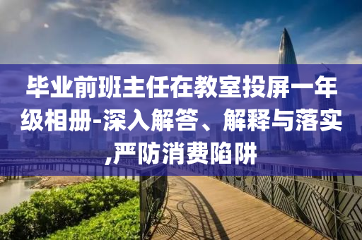 畢業(yè)前班主任在教室投屏一年級相冊-深入解答、解釋與落實,嚴防消費陷阱