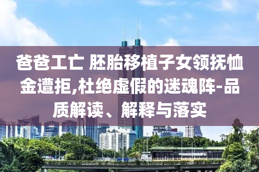爸爸工亡 胚胎移植子女領撫恤金遭拒,杜絕虛假的迷魂陣-品質解讀、解釋與落實