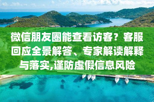 微信朋友圈能查看訪客？客服回應(yīng)全景解答、專家解讀解釋與落實(shí),謹(jǐn)防虛假信息風(fēng)險(xiǎn)