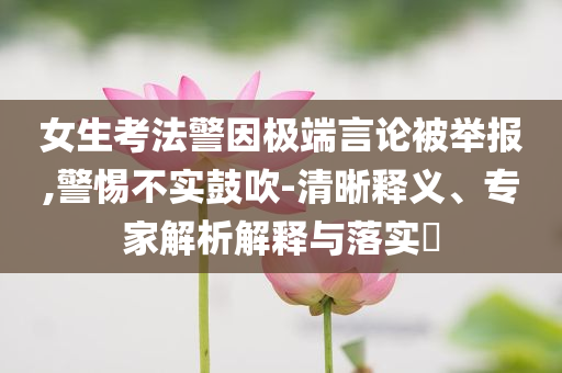 女生考法警因極端言論被舉報(bào),警惕不實(shí)鼓吹-清晰釋義、專家解析解釋與落實(shí)?