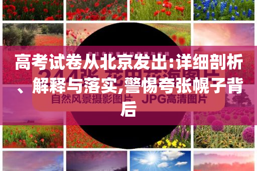 高考試卷從北京發(fā)出:詳細(xì)剖析、解釋與落實,警惕夸張幌子背后