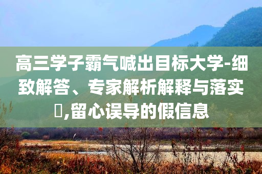 高三學(xué)子霸氣喊出目標(biāo)大學(xué)-細(xì)致解答、專家解析解釋與落實?,留心誤導(dǎo)的假信息