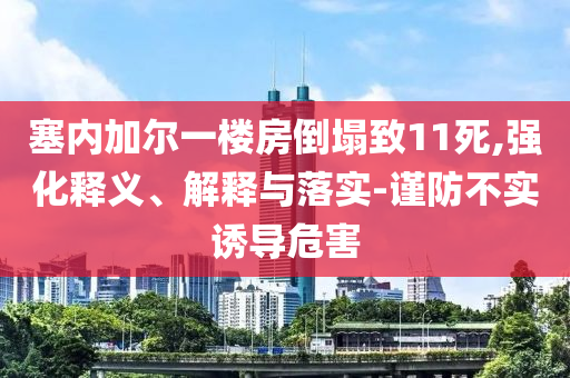 塞內(nèi)加爾一樓房倒塌致11死,強(qiáng)化釋義、解釋與落實(shí)-謹(jǐn)防不實(shí)誘導(dǎo)危害