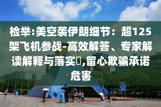 檢舉:美空襲伊朗細(xì)節(jié)：超125架飛機(jī)參戰(zhàn)-高效解答、專家解讀解釋與落實?,留心欺騙承諾危害