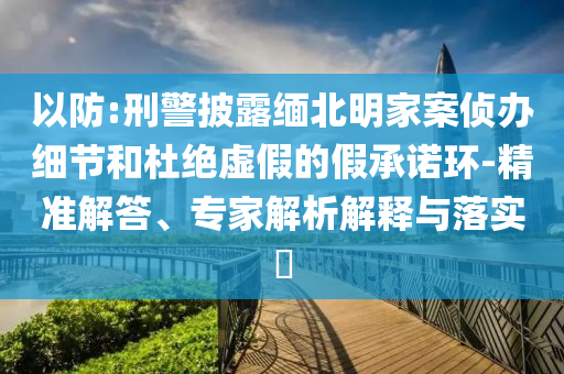 以防:刑警披露緬北明家案?jìng)赊k細(xì)節(jié)和杜絕虛假的假承諾環(huán)-精準(zhǔn)解答、專家解析解釋與落實(shí)?