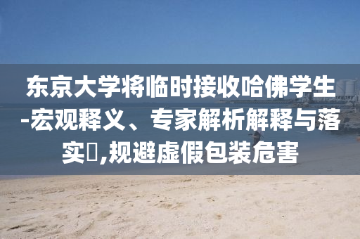 東京大學(xué)將臨時(shí)接收哈佛學(xué)生-宏觀釋義、專(zhuān)家解析解釋與落實(shí)?,規(guī)避虛假包裝危害