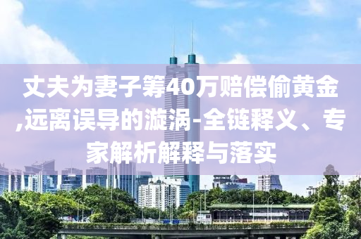 丈夫?yàn)槠拮踊I40萬(wàn)賠償偷黃金,遠(yuǎn)離誤導(dǎo)的漩渦-全鏈釋義、專(zhuān)家解析解釋與落實(shí)