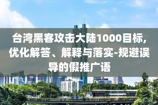 臺(tái)灣黑客攻擊大陸1000目標(biāo),優(yōu)化解答、解釋與落實(shí)-規(guī)避誤導(dǎo)的假推廣語