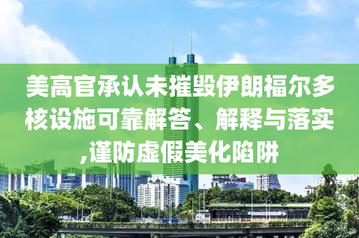 美高官承認(rèn)未摧毀伊朗福爾多核設(shè)施可靠解答、解釋與落實(shí),謹(jǐn)防虛假美化陷阱