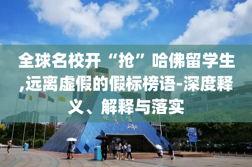 全球名校開“搶”哈佛留學(xué)生,遠(yuǎn)離虛假的假標(biāo)榜語-深度釋義、解釋與落實(shí)