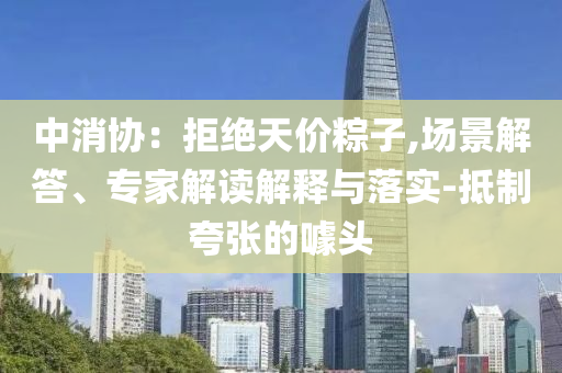 中消協(xié)：拒絕天價(jià)粽子,場(chǎng)景解答、專家解讀解釋與落實(shí)-抵制夸張的噱頭