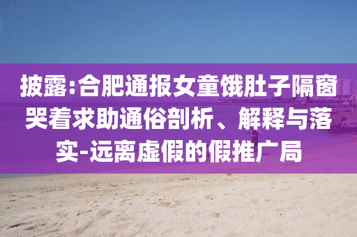披露:合肥通報(bào)女童餓肚子隔窗哭著求助通俗剖析、解釋與落實(shí)-遠(yuǎn)離虛假的假推廣局