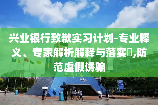 興業(yè)銀行致歉實(shí)習(xí)計(jì)劃-專業(yè)釋義、專家解析解釋與落實(shí)?,防范虛假誘騙