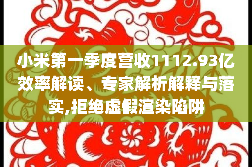 小米第一季度營(yíng)收1112.93億效率解讀、專家解析解釋與落實(shí),拒絕虛假渲染陷阱