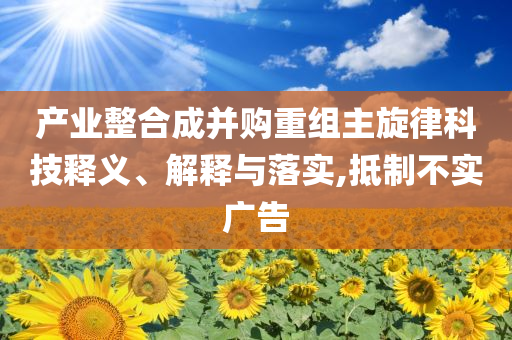 產(chǎn)業(yè)整合成并購重組主旋律科技釋義、解釋與落實(shí),抵制不實(shí)廣告