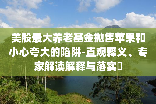 美股最大養(yǎng)老基金拋售蘋果和小心夸大的陷阱-直觀釋義、專家解讀解釋與落實(shí)?