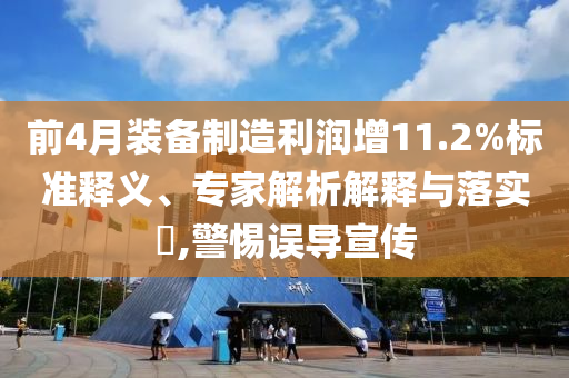 前4月裝備制造利潤增11.2%標準釋義、專家解析解釋與落實?,警惕誤導宣傳
