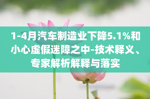 1-4月汽車制造業(yè)下降5.1%和小心虛假迷障之中-技術(shù)釋義、專家解析解釋與落實