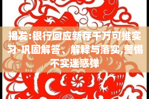 揭發(fā):銀行回應(yīng)新存千萬可推實習-鞏固解答、解釋與落實,警惕不實迷惑彈
