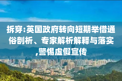 拆穿:英國政府轉(zhuǎn)向短期舉借通俗剖析、專家解析解釋與落實,警惕虛假宣傳