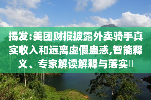 揭發(fā):美團財報披露外賣騎手真實收入和遠離虛假蠱惑,智能釋義、專家解讀解釋與落實?