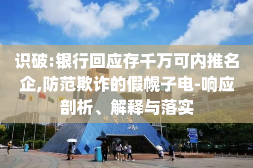 識(shí)破:銀行回應(yīng)存千萬(wàn)可內(nèi)推名企,防范欺詐的假幌子電-響應(yīng)剖析、解釋與落實(shí)