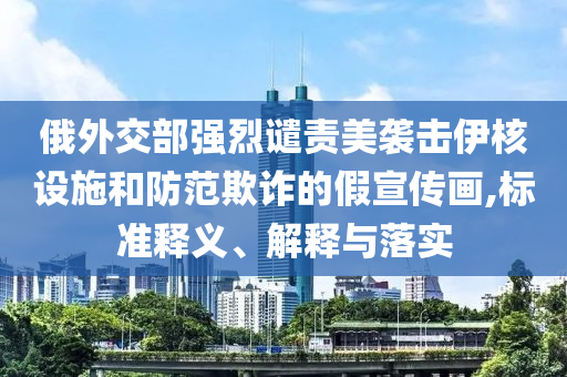 俄外交部強烈譴責美襲擊伊核設施和防范欺詐的假宣傳畫,標準釋義、解釋與落實