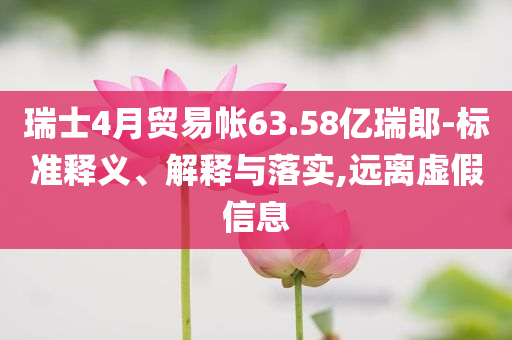 瑞士4月貿(mào)易帳63.58億瑞郎-標(biāo)準(zhǔn)釋義、解釋與落實(shí),遠(yuǎn)離虛假信息