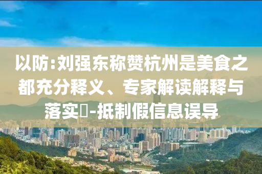 以防:劉強(qiáng)東稱贊杭州是美食之都充分釋義、專家解讀解釋與落實(shí)?-抵制假信息誤導(dǎo)