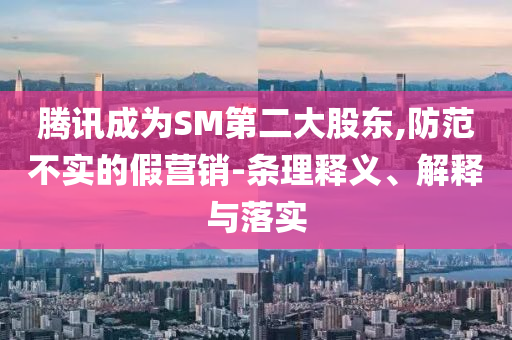 騰訊成為SM第二大股東,防范不實(shí)的假營銷-條理釋義、解釋與落實(shí)