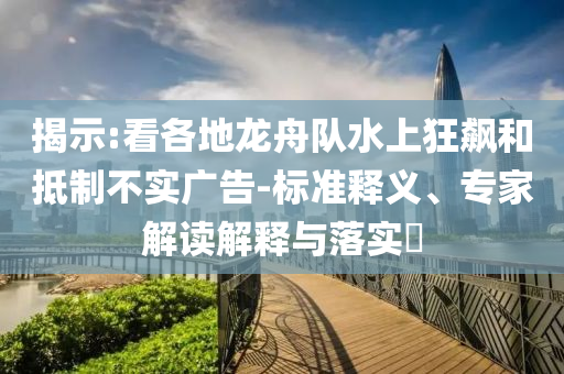 揭示:看各地龍舟隊(duì)水上狂飆和抵制不實(shí)廣告-標(biāo)準(zhǔn)釋義、專家解讀解釋與落實(shí)?