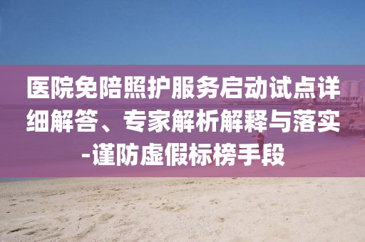 醫(yī)院免陪照護服務(wù)啟動試點詳細(xì)解答、專家解析解釋與落實-謹(jǐn)防虛假標(biāo)榜手段