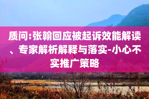 質(zhì)問:張翰回應(yīng)被起訴效能解讀、專家解析解釋與落實(shí)-小心不實(shí)推廣策略