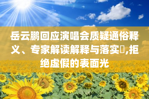 岳云鵬回應(yīng)演唱會(huì)質(zhì)疑通俗釋義、專家解讀解釋與落實(shí)?,拒絕虛假的表面光