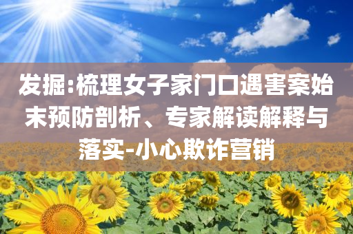 發(fā)掘:梳理女子家門口遇害案始末預(yù)防剖析、專家解讀解釋與落實(shí)-小心欺詐營(yíng)銷