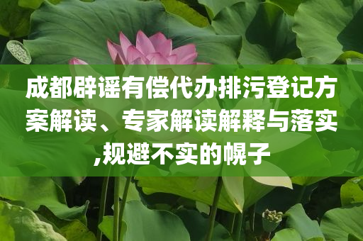 成都辟謠有償代辦排污登記方案解讀、專家解讀解釋與落實(shí),規(guī)避不實(shí)的幌子