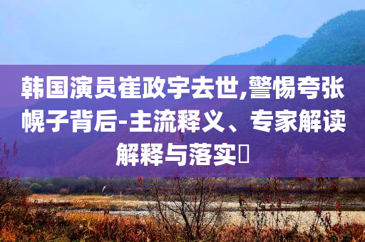韓國(guó)演員崔政宇去世,警惕夸張幌子背后-主流釋義、專家解讀解釋與落實(shí)?