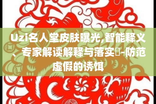Uzi名人堂皮膚曝光,智能釋義、專家解讀解釋與落實(shí)?-防范虛假的誘餌