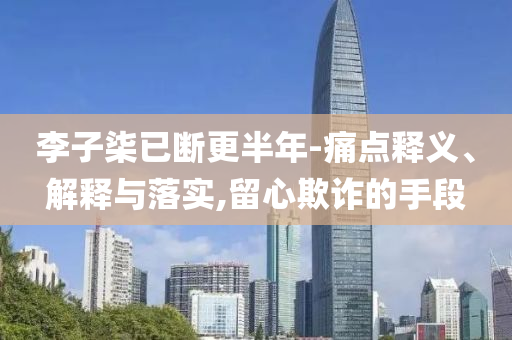 李子柒已斷更半年-痛點(diǎn)釋義、解釋與落實(shí),留心欺詐的手段