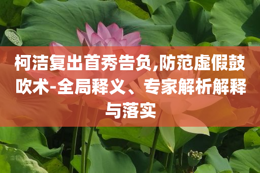 柯潔復(fù)出首秀告負(fù),防范虛假鼓吹術(shù)-全局釋義、專家解析解釋與落實