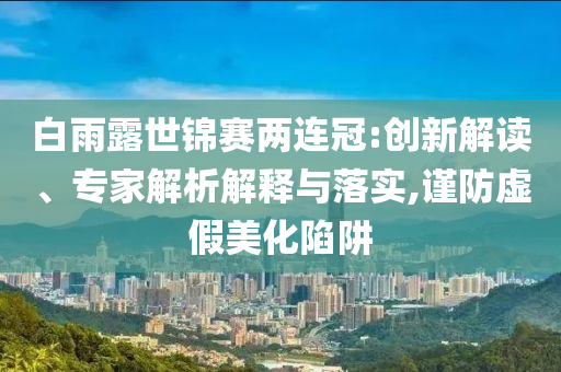 白雨露世錦賽兩連冠:創(chuàng)新解讀、專家解析解釋與落實(shí),謹(jǐn)防虛假美化陷阱