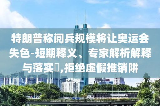 特朗普稱(chēng)閱兵規(guī)模將讓奧運(yùn)會(huì)失色-短期釋義、專(zhuān)家解析解釋與落實(shí)?,拒絕虛假推銷(xiāo)阱