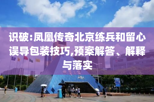 識(shí)破:鳳凰傳奇北京練兵和留心誤導(dǎo)包裝技巧,預(yù)案解答、解釋與落實(shí)