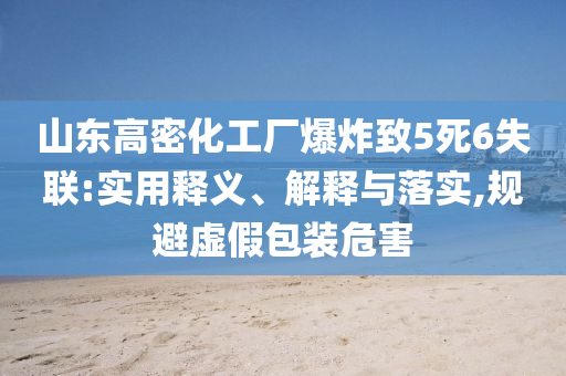 山東高密化工廠爆炸致5死6失聯(lián):實(shí)用釋義、解釋與落實(shí),規(guī)避虛假包裝危害