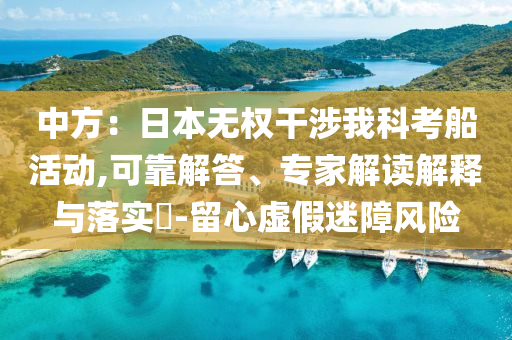 中方：日本無權(quán)干涉我科考船活動(dòng),可靠解答、專家解讀解釋與落實(shí)?-留心虛假迷障風(fēng)險(xiǎn)