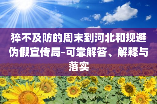 猝不及防的周末到河北和規(guī)避偽假宣傳局-可靠解答、解釋與落實(shí)